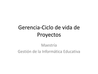 Gerencia-Ciclo de vida de
Proyectos
Maestría
Gestión de la Informática Educativa
 