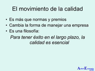 El movimiento de la calidad Es más que normas y premios Cambia la forma de manejar una empresa Es una filosofía: Para tener éxito en el largo plazo, la calidad es esencial A ula de E conomía . com 
