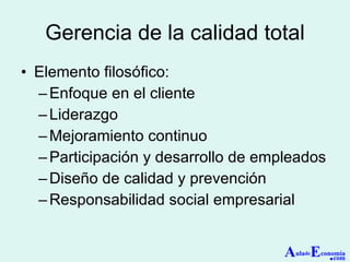 Gerencia de la calidad total Elemento filosófico: Enfoque en el cliente Liderazgo Mejoramiento continuo Participación y desarrollo de empleados Diseño de calidad y prevención Responsabilidad social empresarial A ula de E conomía . com 