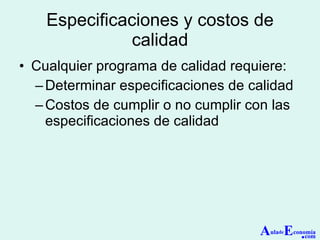 Especificaciones y costos de calidad Cualquier programa de calidad requiere: Determinar especificaciones de calidad Costos de cumplir o no cumplir con las especificaciones de calidad A ula de E conomía . com 