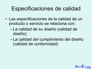 Especificaciones de calidad Las especificaciones de la calidad de un producto o servicio se relaciona con: La calidad de su diseño (calidad de diseño) La calidad del cumplimiento del diseño (calidad de conformidad) A ula de E conomía . com 