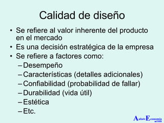 Calidad de diseño Se refiere al valor inherente del producto en el mercado Es una decisión estratégica de la empresa Se refiere a factores como: Desempeño Características (detalles adicionales) Confiabilidad (probabilidad de fallar) Durabilidad (vida útil) Estética Etc. A ula de E conomía . com 