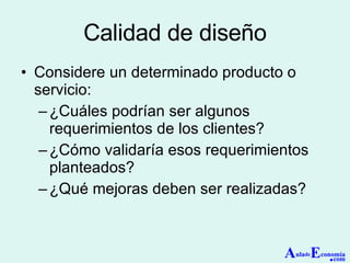 Calidad de diseño Considere un determinado producto o servicio: ¿Cuáles podrían ser algunos requerimientos de los clientes? ¿Cómo validaría esos requerimientos planteados? ¿Qué mejoras deben ser realizadas? A ula de E conomía . com 