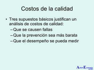 Costos de la calidad Tres supuestos básicos justifican un análisis de costos de calidad: Que se causen fallas Que la prevención sea más barata Que el desempeño se pueda medir A ula de E conomía . com 