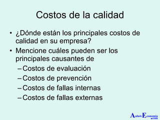 Costos de la calidad ¿Dónde están los principales costos de calidad en su empresa? Mencione cuáles pueden ser los principales causantes de Costos de evaluación Costos de prevención Costos de fallas internas Costos de fallas externas  A ula de E conomía . com 