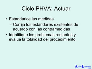 Ciclo PHVA: Actuar Estandarice las medidas Corrija los estándares existentes de acuerdo con las contramedidas Identifique los problemas restantes y evalúe la totalidad del procedimiento A ula de E conomía . com 