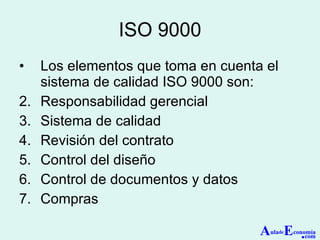 ISO 9000 Los elementos que toma en cuenta el sistema de calidad ISO 9000 son: Responsabilidad gerencial Sistema de calidad Revisión del contrato Control del diseño Control de documentos y datos Compras A ula de E conomía . com 