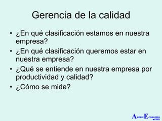 Gerencia de la calidad ¿En qué clasificación estamos en nuestra empresa? ¿En qué clasificación queremos estar en nuestra empresa? ¿Qué se entiende en nuestra empresa por productividad y calidad? ¿Cómo se mide? A ula de E conomía . com 