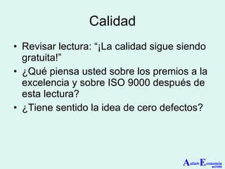 Calidad Revisar lectura: “¡La calidad sigue siendo gratuita!” ¿Qué piensa usted sobre los premios a la excelencia y sobre ISO 9000 después de esta lectura? ¿Tiene sentido la idea de cero defectos? A ula de E conomía . com 