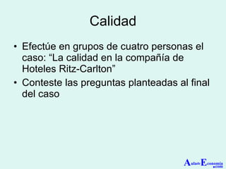 Calidad Efectúe en grupos de cuatro personas el caso: “La calidad en la compañía de Hoteles Ritz-Carlton” Conteste las preguntas planteadas al final del caso A ula de E conomía . com 