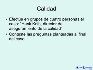 Calidad Efectúe en grupos de cuatro personas el caso: “Hank Kolb, director de aseguramiento de la calidad” Conteste las preguntas planteadas al final del caso A ula de E conomía . com 
