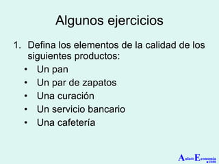 Algunos ejercicios Defina los elementos de la calidad de los siguientes productos: Un pan Un par de zapatos Una curación Un servicio bancario Una cafetería A ula de E conomía . com 