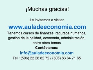 ¡Muchas gracias! Le invitamos a visitar www.auladeeconomia.com Tenemos cursos de finanzas, recursos humanos, gestión de la calidad, economía, administración, entre otros temas Contáctenos: [email_address] Tel.: (506) 22 26 82 72 / (506) 83 64 71 65 