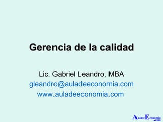 Gerencia de la calidad Lic. Gabriel Leandro, MBA [email_address] www.auladeeconomia.com   A ula de E conomía . com 