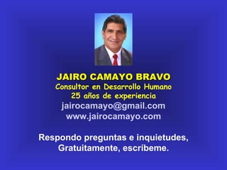 JAIRO CAMAYO BRAVO Consultor en Desarrollo Humano 25 años de experiencia [email_address] www.jairocamayo.com Respondo preguntas e inquietudes, Gratuitamente, escríbeme. 