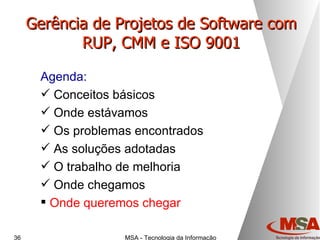 Gerência de Projetos de Software com RUP, CMM e ISO 9001 Agenda: Conceitos básicos Onde estávamos Os problemas encontrados As soluções adotadas O trabalho de melhoria Onde chegamos Onde queremos chegar 
