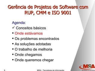 Gerência de Projetos de Software com RUP, CMM e ISO 9001 Agenda: Conceitos básicos Onde estávamos Os problemas encontrados As soluções adotadas O trabalho de melhoria Onde chegamos Onde queremos chegar 