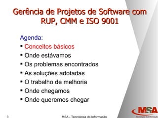 Gerência de Projetos de Software com RUP, CMM e ISO 9001 Agenda: Conceitos básicos Onde estávamos Os problemas encontrados As soluções adotadas O trabalho de melhoria Onde chegamos Onde queremos chegar 
