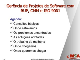Gerência de Projetos de Software com RUP, CMM e ISO 9001 Agenda: Conceitos básicos Onde estávamos Os problemas encontrados As soluções adotadas O trabalho de melhoria Onde chegamos Onde queremos chegar 