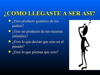¿ COMO LLEGASTE A SER ASI? ¿ Eres producto genético de tus padres? ¿ Eres un producto de tus traumas infantiles? ¿ Eres lo que decían que eras en el pasado? ¿ Eres lo que piensas que eres? 