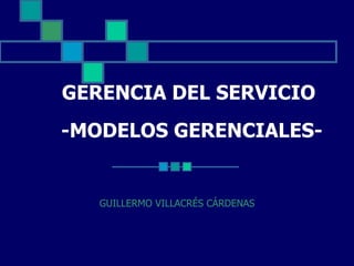 GERENCIA DEL SERVICIO  -MODELOS GERENCIALES- GUILLERMO VILLACRÉS CÁRDENAS 