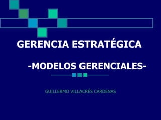 GERENCIA ESTRATÉGICA   -MODELOS GERENCIALES- GUILLERMO VILLACRÉS CÁRDENAS 