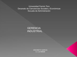 Universidad Fermin Toro
Decanato de Cienciencias Sociales y Económicas
Escuela de Administración
GERENCIA
INDUSTRIAL
ARAYBETH GARCIA
C.I. 22198508
 