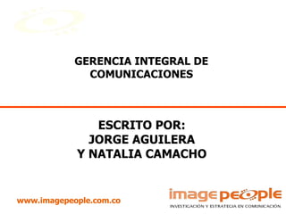 www.imagepeople.com.co ESCRITO POR: JORGE AGUILERA Y NATALIA CAMACHO GERENCIA INTEGRAL DE COMUNICACIONES 