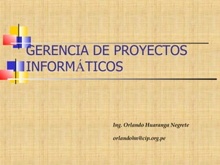 GERENCIA DE PROYECTOS INFORM Á TICOS Ing. Orlando Huaranga Negrete [email_address] 