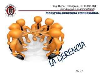 MAESTRIA:GERENCIA EMPRESARIAL
• Ing. Richar Rodríguez, CI: 13.095.084
• Introducción a la administración
15-B /
LA GERENCIA
 