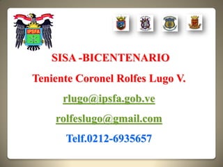 SISA -BICENTENARIO
Teniente Coronel Rolfes Lugo V.
      rlugo@ipsfa.gob.ve
    rolfeslugo@gmail.com
      Telf.0212-6935657
 