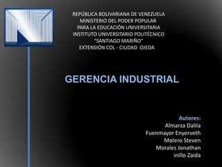 REPÚBLICA BOLIVARIANA DE VENEZUELA
MINISTERIO DEL PODER POPULAR
PARA LA EDUCACIÓN UNIVERSITARIA
INSTITUTO UNIVERSITARIO POLITÉCNICO
“SANTIAGO MARIÑO”
EXTENSIÓN COL - CIUDAD OJEDA
GERENCIA INDUSTRIAL
Autores:
Almarza Dalila​
Fuenmayor Enyerveth
Molero Steven​
Morales Jonathan​
inillo Zaida
 