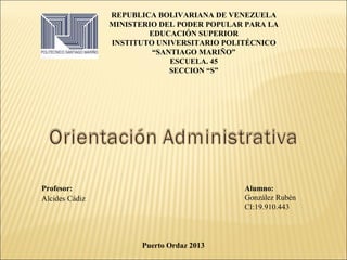 REPUBLICA BOLIVARIANA DE VENEZUELA
MINISTERIO DEL PODER POPULAR PARA LA
EDUCACIÓN SUPERIOR
INSTITUTO UNIVERSITARIO POLITÉCNICO
“SANTIAGO MARIÑO”
ESCUELA. 45
SECCION “S”
Alumno:
González Rubén
CI:19.910.443
Puerto Ordaz 2013
Profesor:
Alcides Cádiz
 