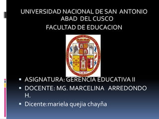 UNIVERSIDAD NACIONAL DE SAN  ANTONIO ABAD  DEL CUSCO FACULTAD DE EDUCACION ASIGNATURA: GERENCIA EDUCATIVA II DOCENTE: MG. MARCELINA   ARREDONDO H. Dicente:marielaquejiachayña 