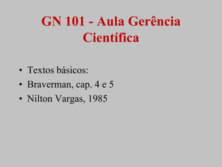GN 101 - Aula Gerência
           Científica

• Textos básicos:
• Braverman, cap. 4 e 5
• Nilton Vargas, 1985
 