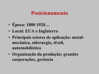 Posicionamento

• Época: 1880 1920…
• Local: EUA e Inglaterra
• Principais setores de aplicação: metal-
  mecânica, siderurgia, têxtil,
  automobilística
• Organização da produção: grandes
  corporações, gerência
 