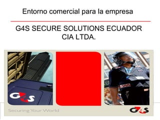 Entorno comercial para la empresa
G4S SECURE SOLUTIONS ECUADOR
CIA LTDA.
 