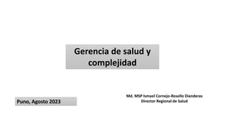 Gerencia de salud y
complejidad
Puno, Agosto 2023
Md. MSP Ismael Cornejo-Rosello Dianderas
Director Regional de Salud
 
