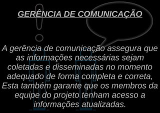 GERÊNCIA DE COMUNICAÇÃO



A gerência de comunicação assegura que
   as informações necessárias sejam
 coletadas e disseminadas no momento
 adequado de forma completa e correta,
Esta também garante que os membros da
   equipe do projeto tenham acesso a
        informações atualizadas.
 