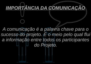 IMPORTÂNCIA DA COMUNICAÇÃO



 A comunicação é a palavra chave para o
sucesso do projeto. É o meio pelo qual flui
a informação entre todos os participantes
               do Projeto.
 
