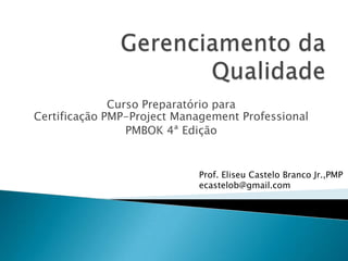 Curso Preparatório para
Certificação PMP-Project Management Professional
                 PMBOK 4ª Edição


                            Prof. Eliseu Castelo Branco Jr.,PMP
                            ecastelob@gmail.com
 