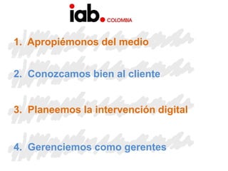 1.  Apropiémonos del medio2.  Conozcamos bien al cliente3.  Planeemos la intervención digital4.  Gerenciemos como gerentes