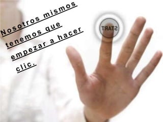 Nosotros mismos tenemos que empezar a hacer clic.