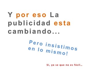 Y por eso La publicidad esta cambiando...Pero insistimos en lo mismo!Si, yo se que no es fácil…