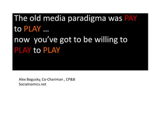 The old media paradigma was PAY to PLAY … now  you’ve got to be willing to PLAY to PLAYAlex Bogusky, Co-Chariman , CP&BSocialnomics.net 