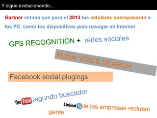 Y sigue evolucionando...Gartner estima que para el 2013 los celulares sobrepasaran a los PC  como los dispositivos para navegar en InternetGPS RECOGNITION +  redes socialesMobile VOICE SEARCHFacebook social plugings       El segundo buscador           80% de las empresas reclutan gente