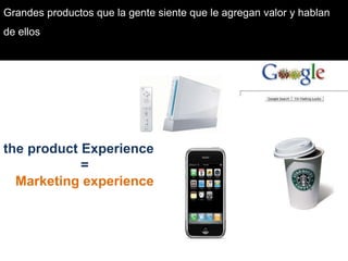Grandes productos que la gente siente que le agregan valor y hablan de ellosthe product Experience =Marketing experience
