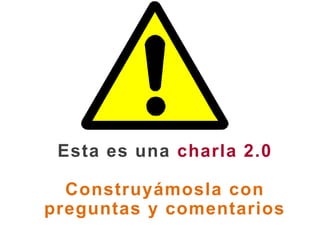 Esta es una charla 2.0 Construyámosla con preguntas y comentarios