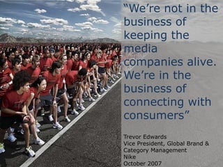 “We’re not in the business of keeping the media companies alive. We’re in the business of connecting with consumers”Trevor Edwards Vice President, Global Brand & Category Management NikeOctober 2007NYT.com  and  Paul Isakson  