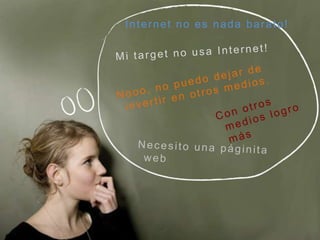 Internet no es nada barato!Mi target no usa Internet!Nooo, no puedo dejar de invertir en otros medios.Con otros medios logro másNecesito una páginita web